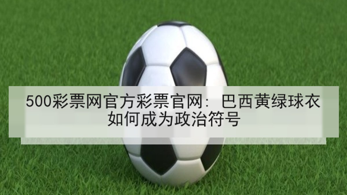 500彩票网官方彩票官网: 巴西黄绿球衣如何成为政治符号 500彩票网官方彩票官网: 巴西黄绿球衣如何成为政治符号