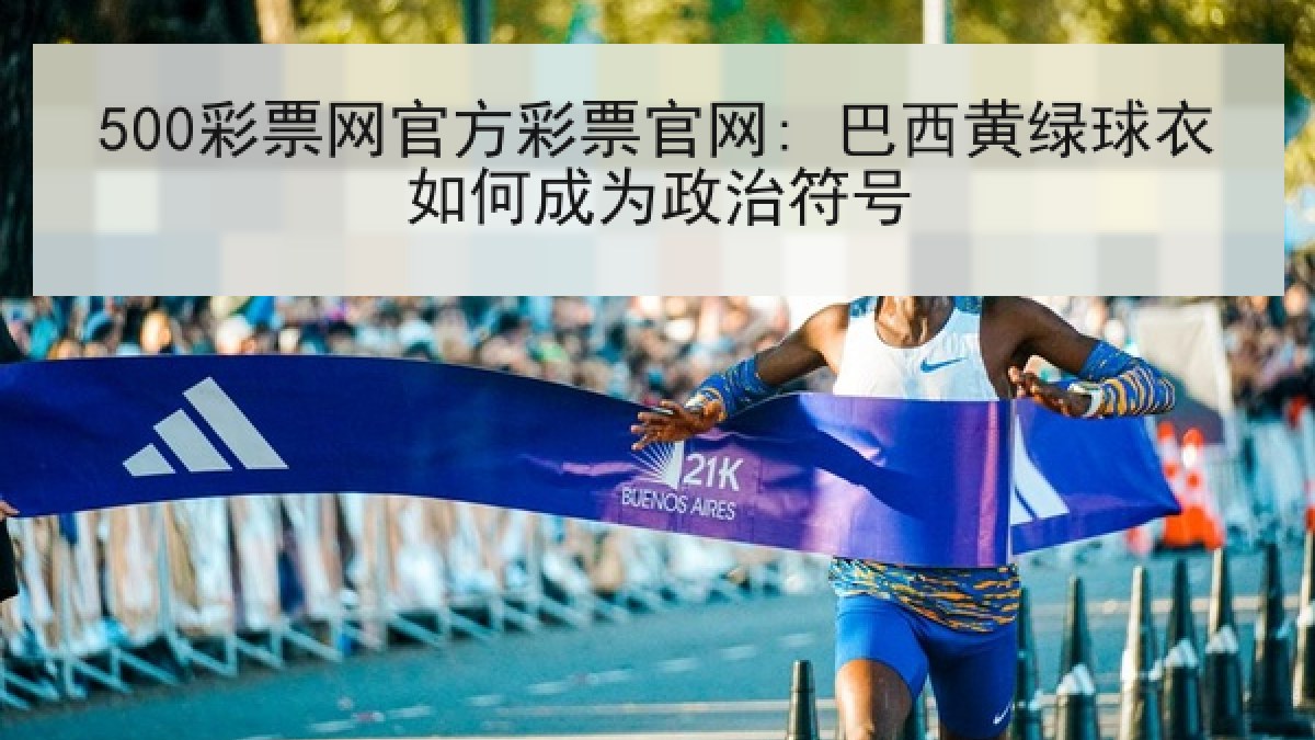 500彩票网官方彩票官网: 巴西黄绿球衣如何成为政治符号