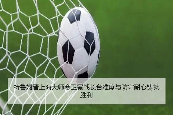 特鲁姆普上海大师赛卫冕战长台准度与防守耐心铸就胜利