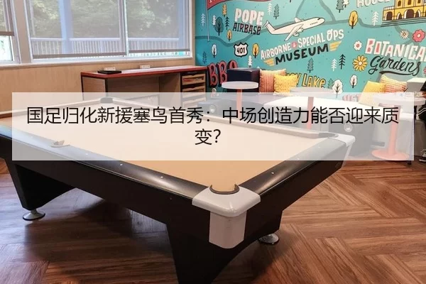 国足归化新援塞鸟首秀：中场创造力能否迎来质变？