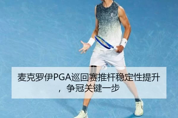麦克罗伊PGA巡回赛推杆稳定性提升，争冠关键一步