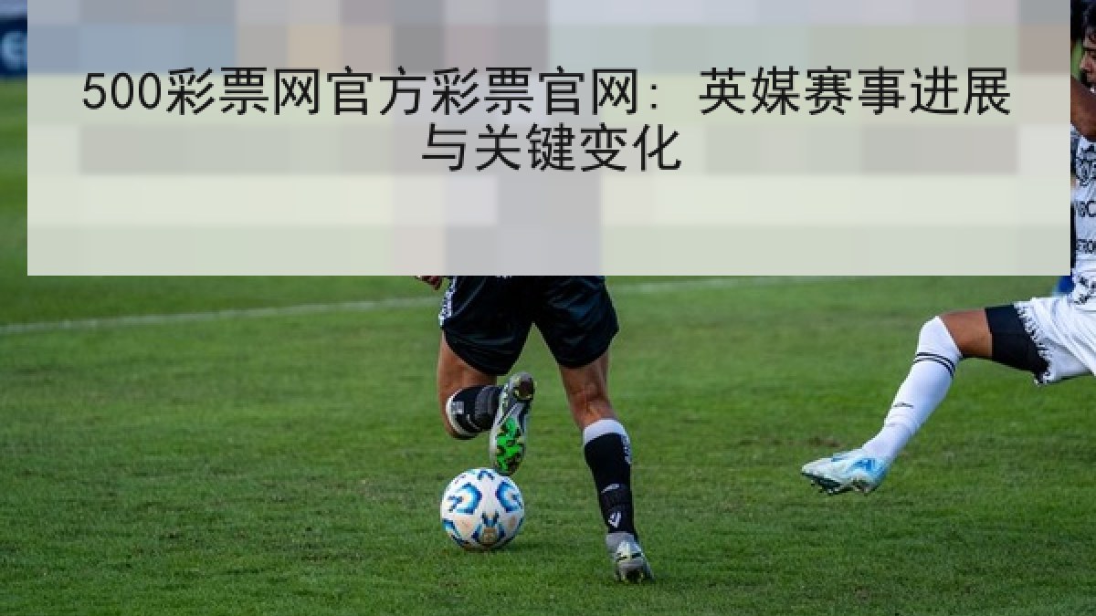 500彩票网官方彩票官网: 英媒赛事进展与关键变化 500彩票网官方彩票官网: 英媒赛事进展与关键变化