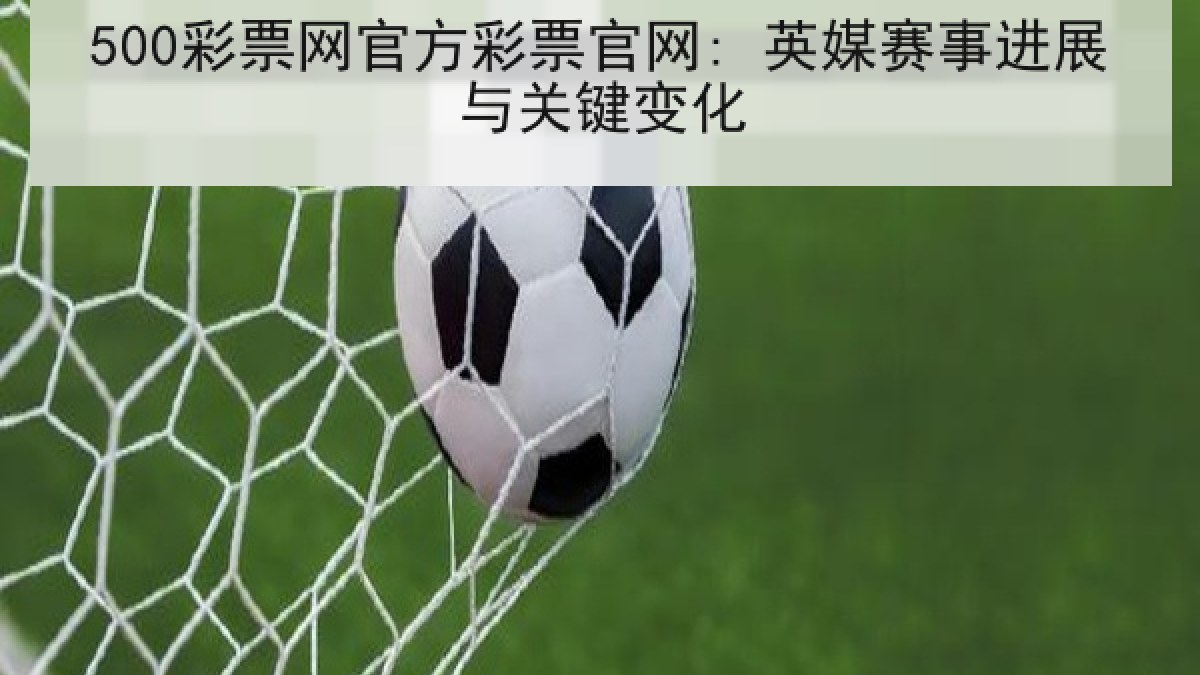 500彩票网官方彩票官网: 英媒赛事进展与关键变化 500彩票网官方彩票官网: 英媒赛事进展与关键变化