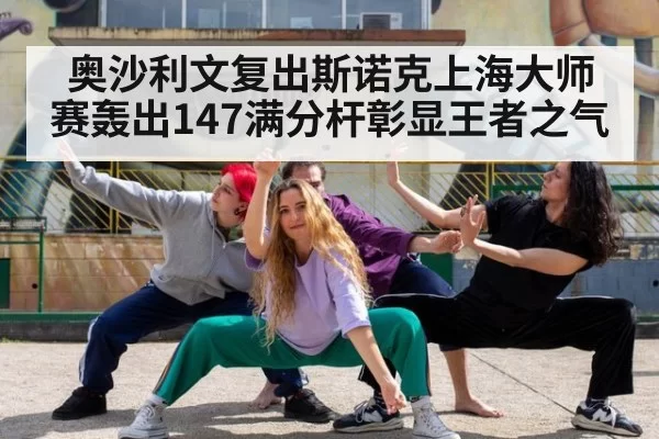 奥沙利文复出斯诺克上海大师赛轰出147满分杆彰显王者之气