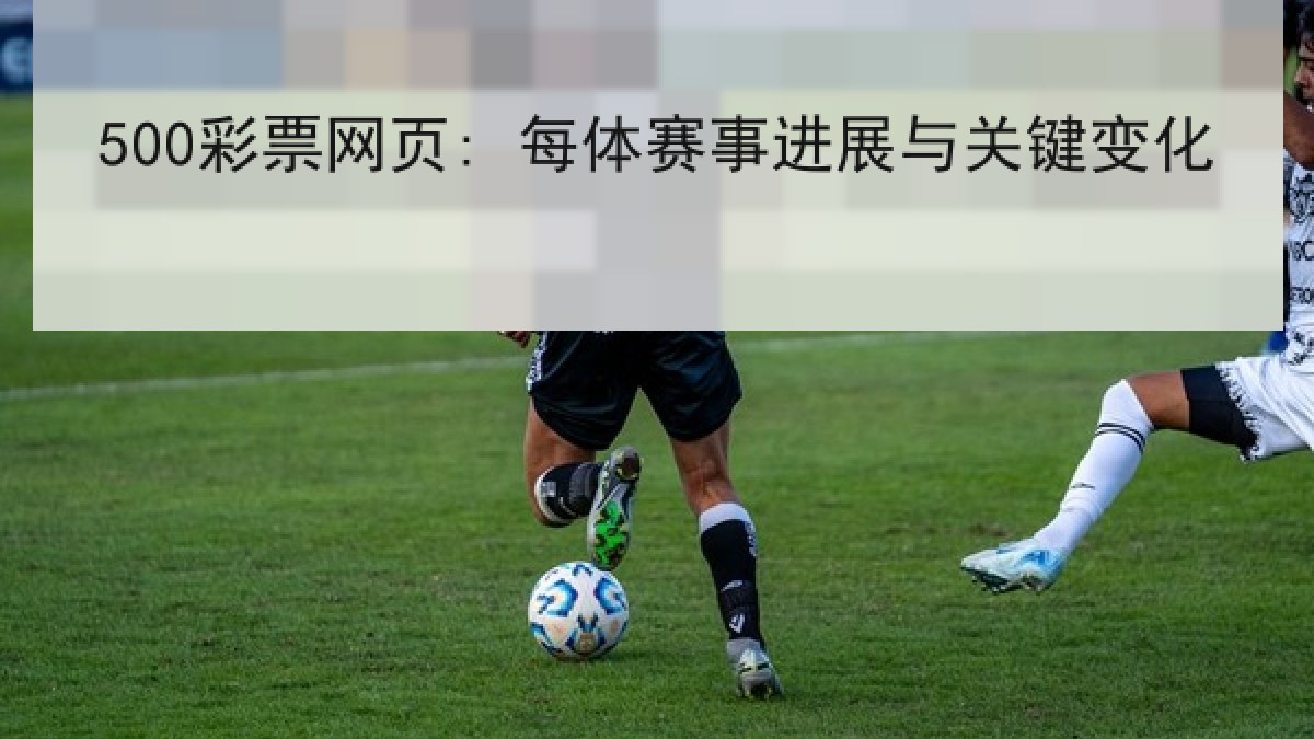 500彩票网页: 每体赛事进展与关键变化 500彩票网页: 每体赛事进展与关键变化