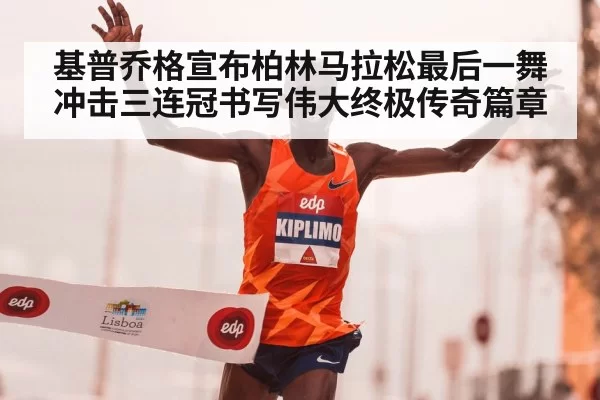 基普乔格宣布柏林马拉松最后一舞冲击三连冠书写伟大终极传奇篇章