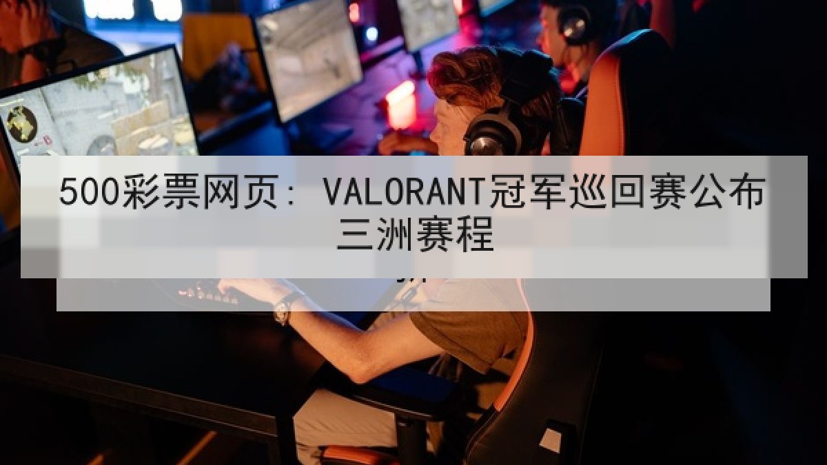 500彩票网页: VALORANT冠军巡回赛公布三洲赛程