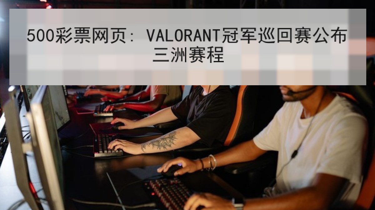 500彩票网页: VALORANT冠军巡回赛公布三洲赛程