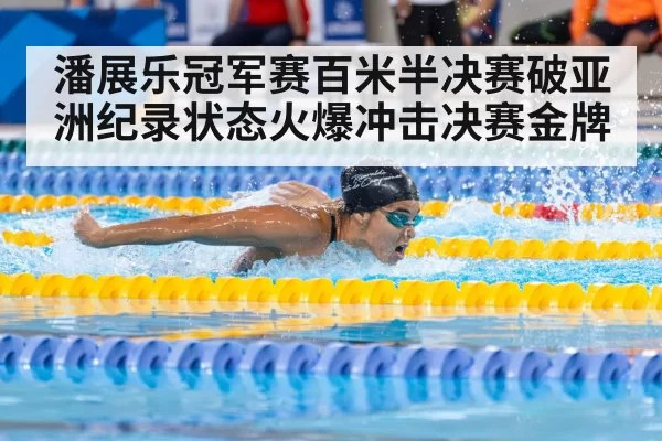 潘展乐冠军赛百米半决赛破亚洲纪录状态火爆冲击决赛金牌