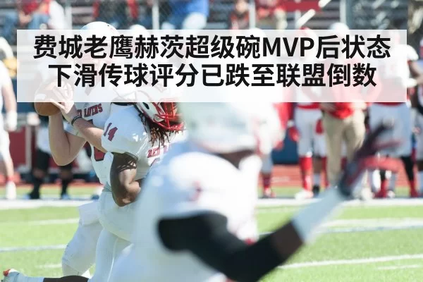 费城老鹰赫茨超级碗MVP后状态下滑传球评分已跌至联盟倒数