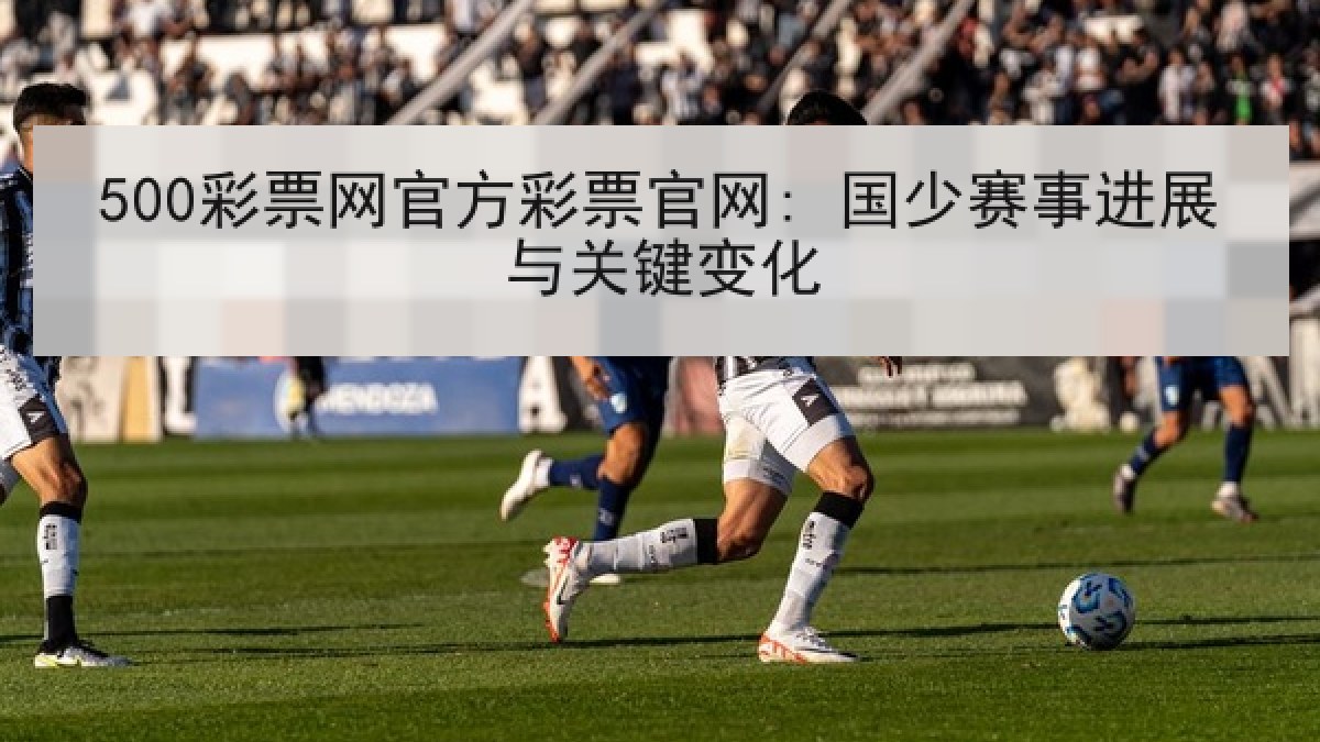 500彩票网官方彩票官网: 国少赛事进展与关键变化 500彩票网官方彩票官网: 国少赛事进展与关键变化