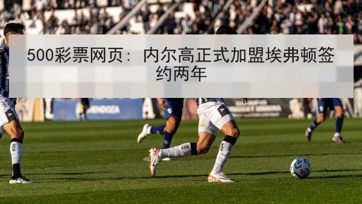 500彩票网页: 内尔高正式加盟埃弗顿签约两年