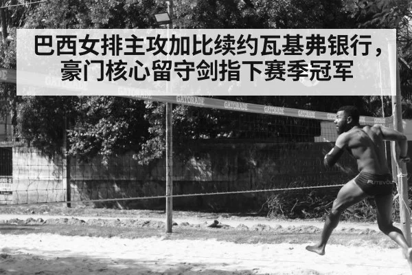 巴西女排主攻加比续约瓦基弗银行,豪门核心留守剑指下赛季冠军