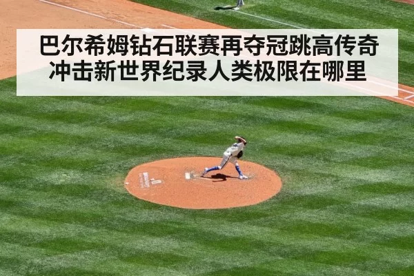 巴尔希姆钻石联赛再夺冠跳高传奇冲击新世界纪录人类极限在哪里