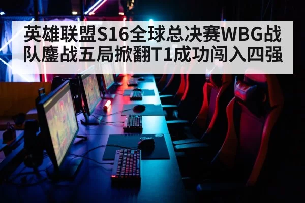 英雄联盟S16全球总决赛WBG战队鏖战五局掀翻T1成功闯入四强