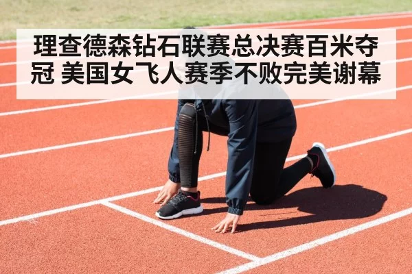 理查德森钻石联赛总决赛百米夺冠 美国女飞人赛季不败完美谢幕